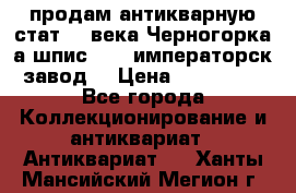 продам антикварную стат.19 века Черногорка а.шпис 1877 императорск.завод  › Цена ­ 150 000 - Все города Коллекционирование и антиквариат » Антиквариат   . Ханты-Мансийский,Мегион г.